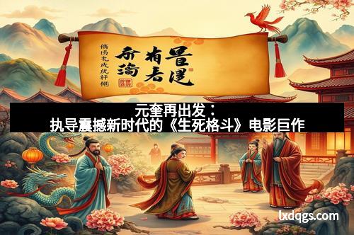 元奎再出发：执导震撼新时代的《生死格斗》电影巨作
