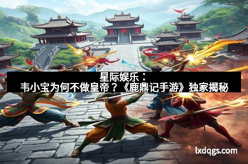 星际娱乐：韦小宝为何不做皇帝？《鹿鼎记手游》独家揭秘