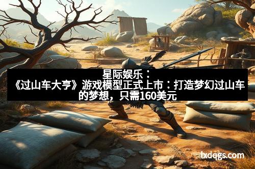 星际娱乐：《过山车大亨》游戏模型正式上市：打造梦幻过山车的梦想，只需160美元