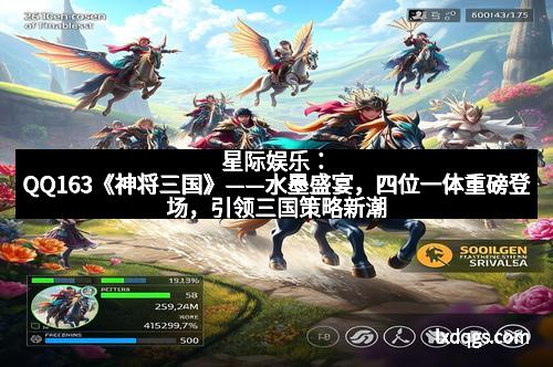 星际娱乐：QQ163《神将三国》——水墨盛宴，四位一体重磅登场，引领三国策略新潮流