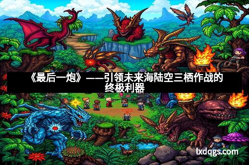 《最后一炮》——引领未来海陆空三栖作战的终极利器